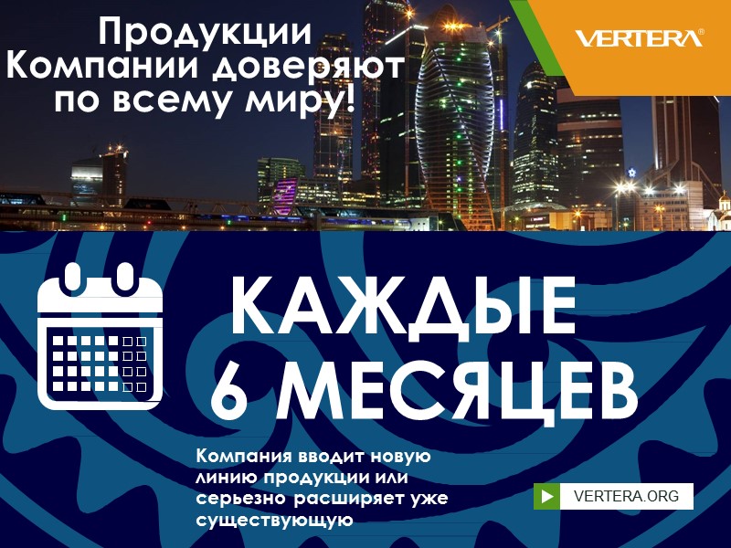 Продукции  Компании доверяют  по всему миру! КАЖДЫЕ 6 МЕСЯЦЕВ Компания вводит новую